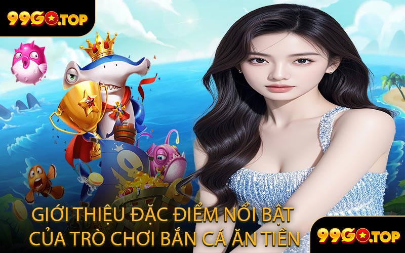 Giới Thiệu Đặc Điểm Nổi Bật Của Trò Chơi Bắn Cá Ăn Tiền
