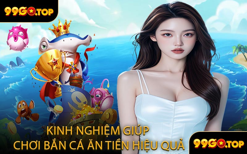 Kinh Nghiệm Giúp Chơi Bắn Cá Ăn Tiền Hiệu Quả
