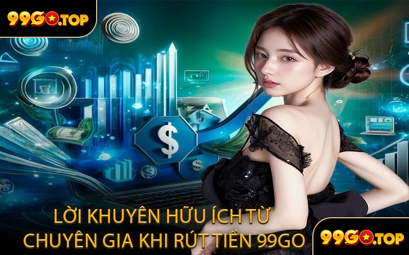 Lời Khuyên Hữu Ích Từ Chuyên Gia Khi Rút Tiền 99GO