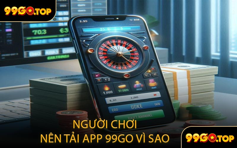 Người Chơi Nên Tải App 99GO Vì Sao