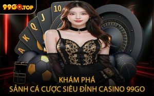 Khám phá sảnh cá cược siêu đỉnh casino 99GO