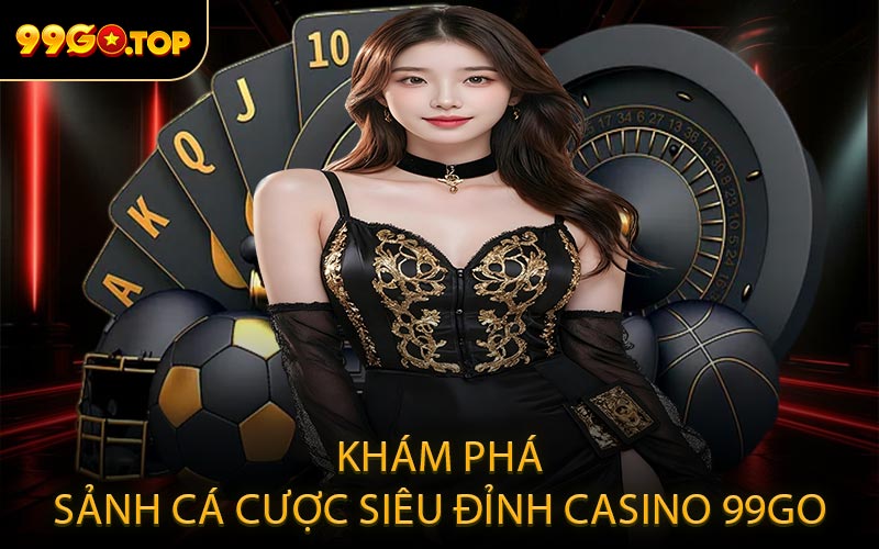 Khám phá sảnh cá cược siêu đỉnh casino 99GO