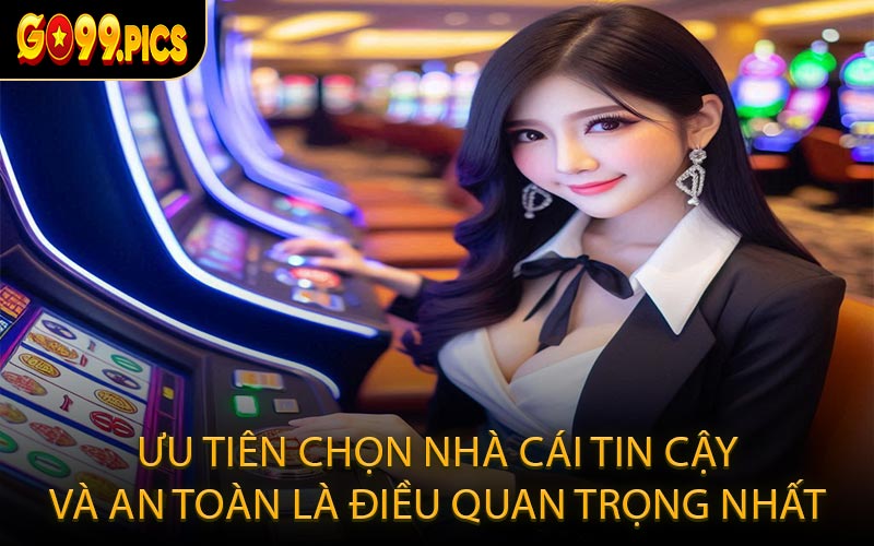 Ưu tiên chọn nhà cái tin cậy và an toàn là điều quan trọng nhất