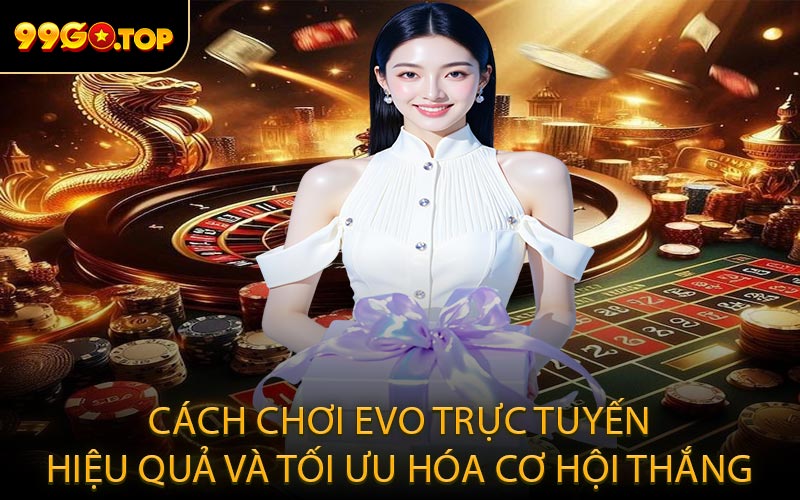 Cách chơi EVO Trực Tuyến hiệu quả và tối ưu hóa cơ hội thắng